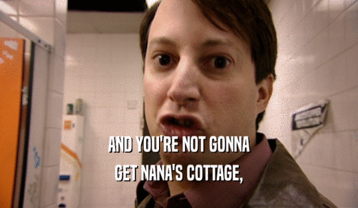 AND YOU'RE NOT GONNA GET NANA'S COTTAGE, 