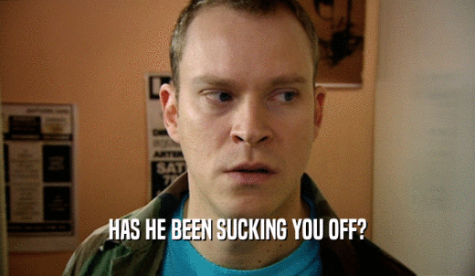 HAS HE BEEN SUCKING YOU OFF?  