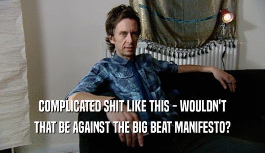 COMPLICATED SHIT LIKE THIS - WOULDN'T THAT BE AGAINST THE BIG BEAT MANIFESTO? 