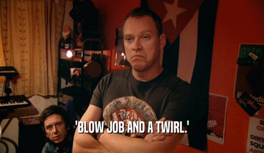 'BLOW JOB AND A TWIRL.'  