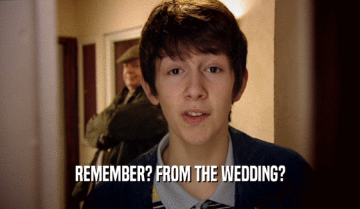 REMEMBER? FROM THE WEDDING?  