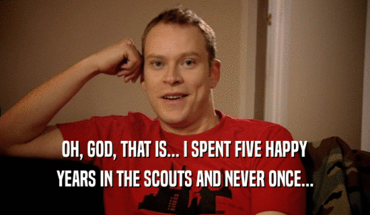 OH, GOD, THAT IS... I SPENT FIVE HAPPY YEARS IN THE SCOUTS AND NEVER ONCE... 
