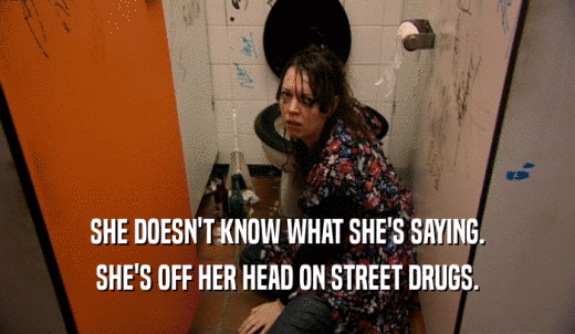 SHE DOESN'T KNOW WHAT SHE'S SAYING. SHE'S OFF HER HEAD ON STREET DRUGS. 