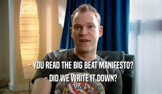- YOU READ THE BIG BEAT MANIFESTO? - DID WE WRITE IT DOWN? 