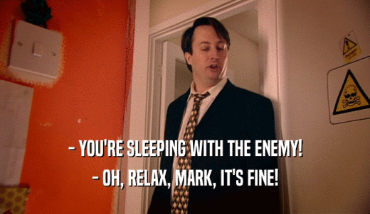 - YOU'RE SLEEPING WITH THE ENEMY! - OH, RELAX, MARK, IT'S FINE! 