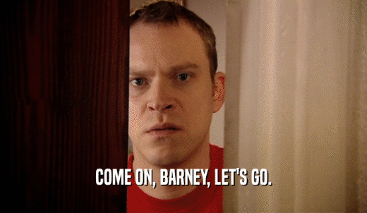 COME ON, BARNEY, LET'S GO.  