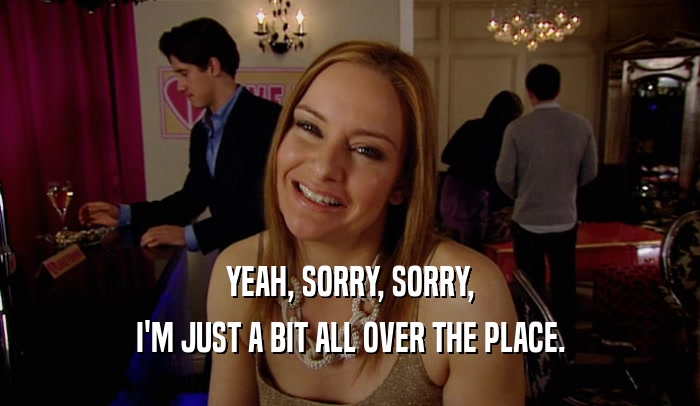 YEAH, SORRY, SORRY, I'M JUST A BIT ALL OVER THE PLACE. 