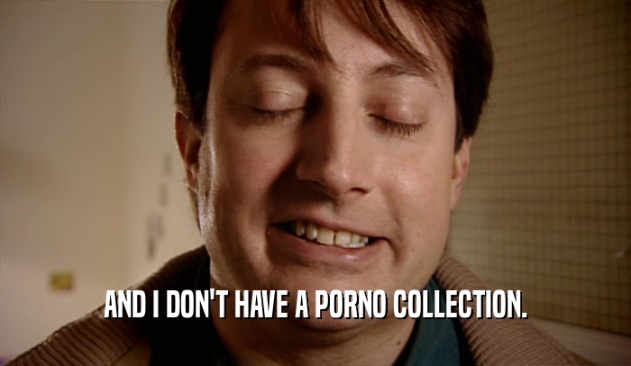 AND I DON'T HAVE A PORNO COLLECTION.  