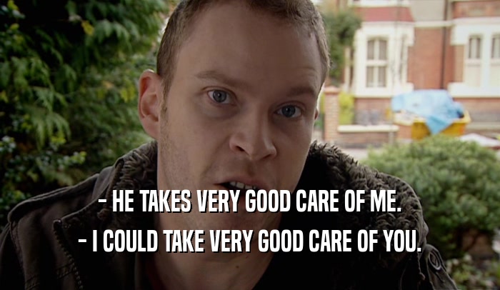 - HE TAKES VERY GOOD CARE OF ME. - I COULD TAKE VERY GOOD CARE OF YOU. 
