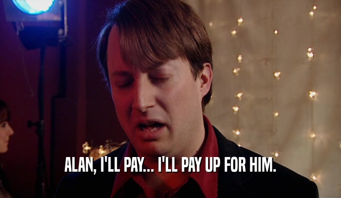 ALAN, I'LL PAY... I'LL PAY UP FOR HIM.  