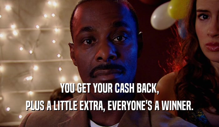 YOU GET YOUR CASH BACK, PLUS A LITTLE EXTRA, EVERYONE'S A WINNER. 