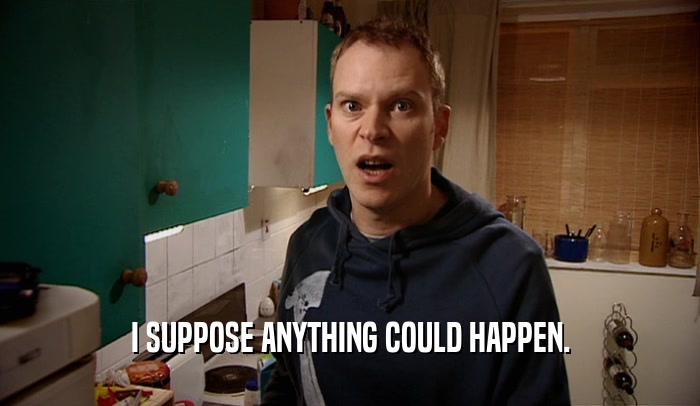 I SUPPOSE ANYTHING COULD HAPPEN.  
