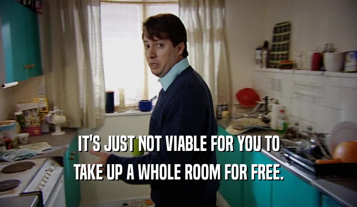 IT'S JUST NOT VIABLE FOR YOU TO
 TAKE UP A WHOLE ROOM FOR FREE.
 