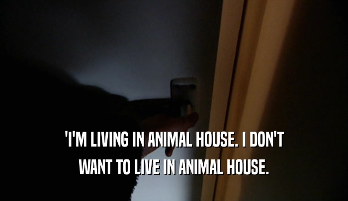 'I'M LIVING IN ANIMAL HOUSE. I DON'T WANT TO LIVE IN ANIMAL HOUSE. 