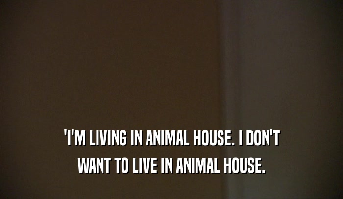 'I'M LIVING IN ANIMAL HOUSE. I DON'T WANT TO LIVE IN ANIMAL HOUSE. 