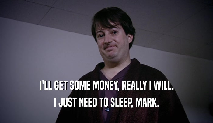 I'LL GET SOME MONEY, REALLY I WILL. I JUST NEED TO SLEEP, MARK. 