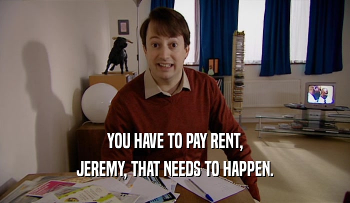 YOU HAVE TO PAY RENT,
 JEREMY, THAT NEEDS TO HAPPEN.
 
