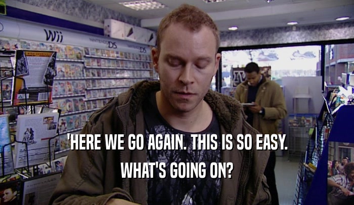 'HERE WE GO AGAIN. THIS IS SO EASY. WHAT'S GOING ON? 