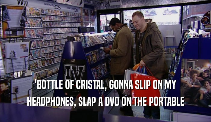'BOTTLE OF CRISTAL, GONNA SLIP ON MY HEADPHONES, SLAP A DVD ON THE PORTABLE 