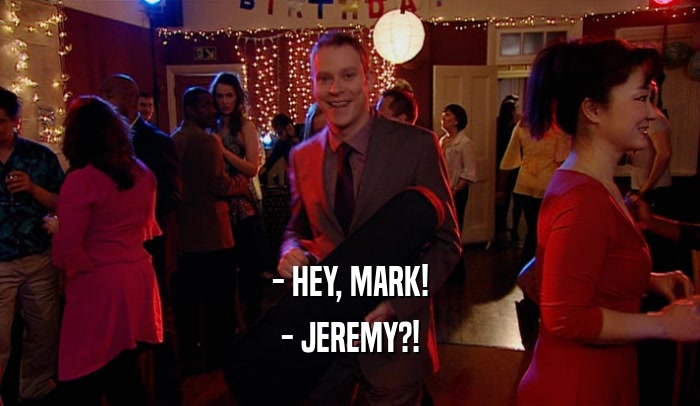 - HEY, MARK!
 - JEREMY?!
 
