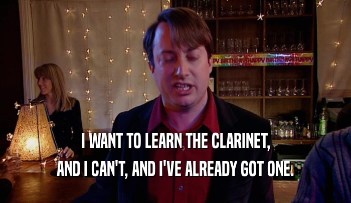 I WANT TO LEARN THE CLARINET, AND I CAN'T, AND I'VE ALREADY GOT ONE. 