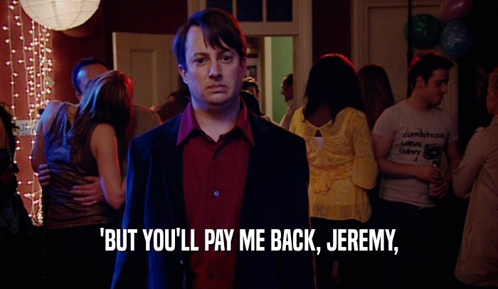 'BUT YOU'LL PAY ME BACK, JEREMY,
  