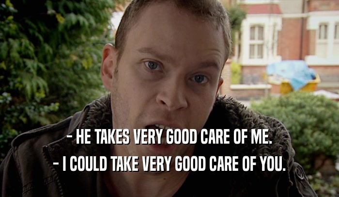 - HE TAKES VERY GOOD CARE OF ME. - I COULD TAKE VERY GOOD CARE OF YOU. 