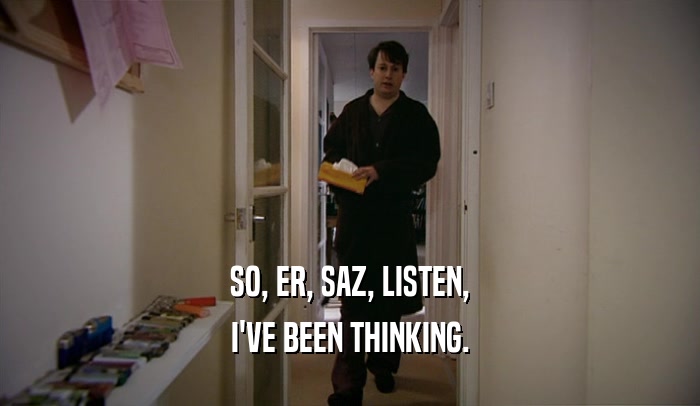 SO, ER, SAZ, LISTEN, I'VE BEEN THINKING. 