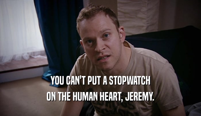 YOU CAN'T PUT A STOPWATCH ON THE HUMAN HEART, JEREMY. 