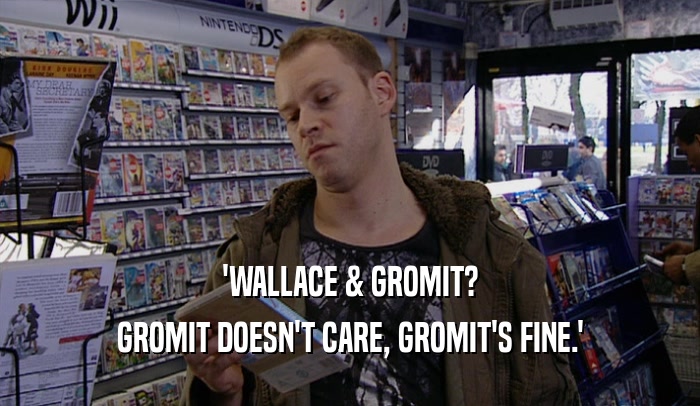 'WALLACE & GROMIT? GROMIT DOESN'T CARE, GROMIT'S FINE.' 