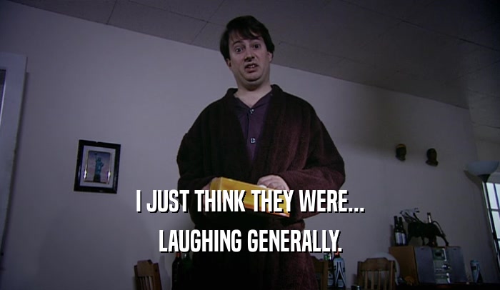 I JUST THINK THEY WERE... LAUGHING GENERALLY. 