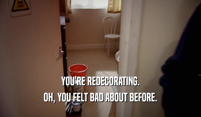 YOU'RE REDECORATING. OH, YOU FELT BAD ABOUT BEFORE. 
