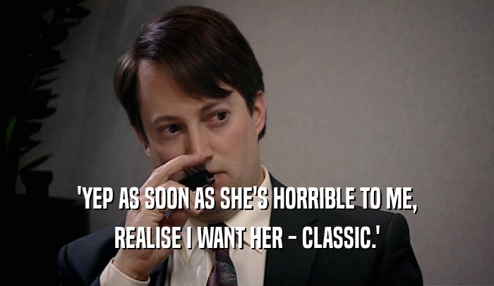 'YEP AS SOON AS SHE'S HORRIBLE TO ME, REALISE I WANT HER - CLASSIC.' 