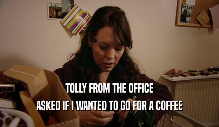 TOLLY FROM THE OFFICE ASKED IF I WANTED TO GO FOR A COFFEE 