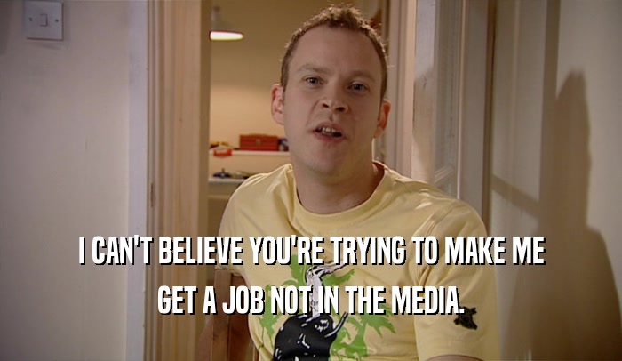 I CAN'T BELIEVE YOU'RE TRYING TO MAKE ME GET A JOB NOT IN THE MEDIA. 