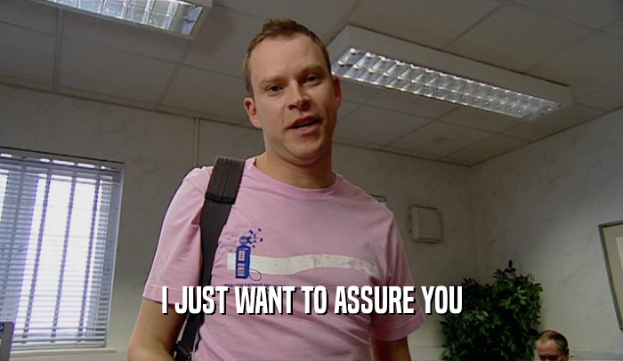 I JUST WANT TO ASSURE YOU  