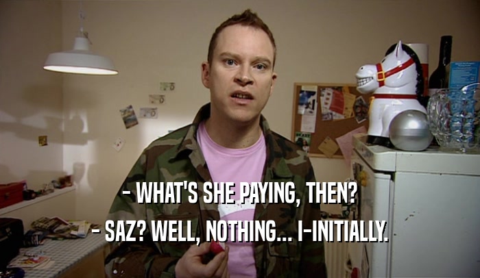 - WHAT'S SHE PAYING, THEN? - SAZ? WELL, NOTHING... I-INITIALLY. 