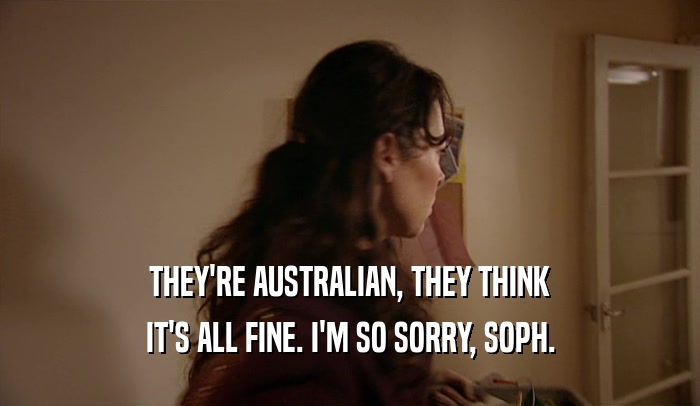 THEY'RE AUSTRALIAN, THEY THINK IT'S ALL FINE. I'M SO SORRY, SOPH. 