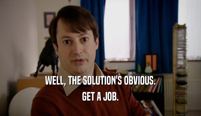 WELL, THE SOLUTION'S OBVIOUS. GET A JOB. 