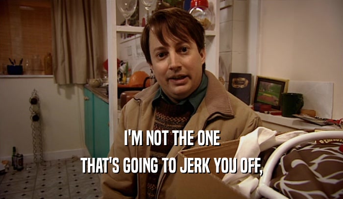 I'M NOT THE ONE THAT'S GOING TO JERK YOU OFF, 
