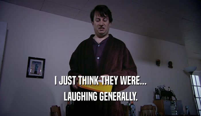 I JUST THINK THEY WERE... LAUGHING GENERALLY. 