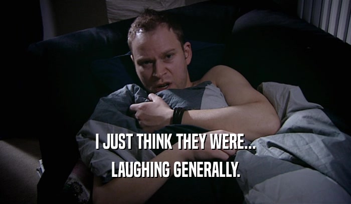 I JUST THINK THEY WERE... LAUGHING GENERALLY. 