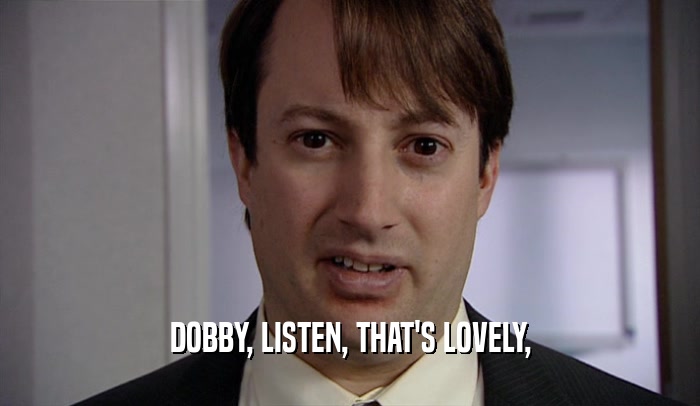 DOBBY, LISTEN, THAT'S LOVELY,
  