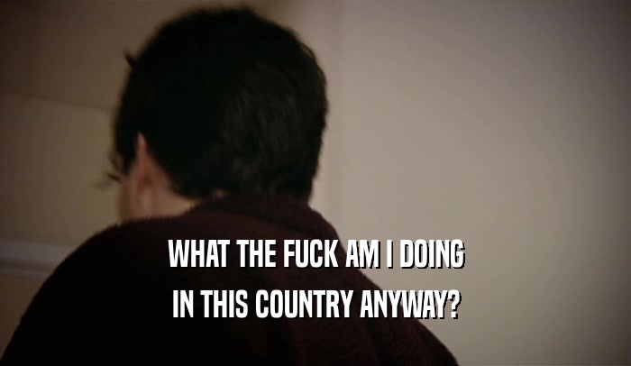 WHAT THE FUCK AM I DOING IN THIS COUNTRY ANYWAY? 