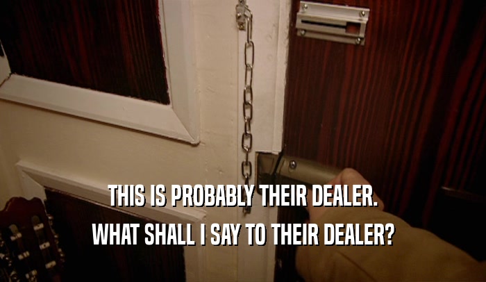 THIS IS PROBABLY THEIR DEALER. WHAT SHALL I SAY TO THEIR DEALER? 