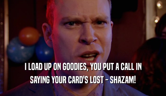 I LOAD UP ON GOODIES, YOU PUT A CALL IN SAYING YOUR CARD'S LOST - SHAZAM! 