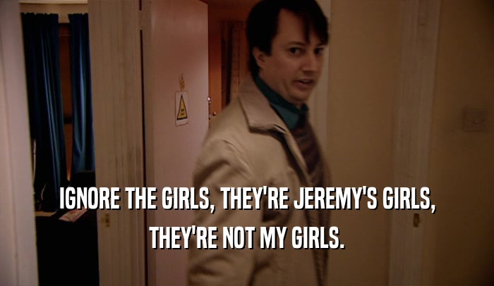 IGNORE THE GIRLS, THEY'RE JEREMY'S GIRLS,
 THEY'RE NOT MY GIRLS.
 