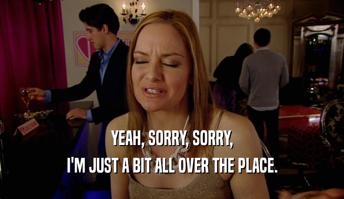 YEAH, SORRY, SORRY, I'M JUST A BIT ALL OVER THE PLACE. 