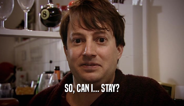 SO, CAN I... STAY?  