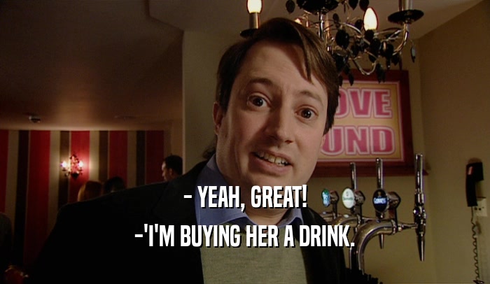 - YEAH, GREAT! -'I'M BUYING HER A DRINK. 